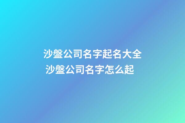 沙盤公司名字起名大全 沙盤公司名字怎么起-第1張-公司起名-玄機派